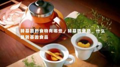 转基因的食物有哪些_转基因食品_什么是转基因食品